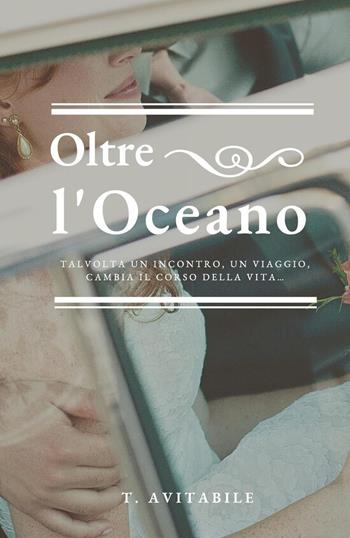 Oltre l'oceano. Talvolta un incontro, un viaggio, cambia il corso della vita - T. Avitabile - Libro Youcanprint 2022 | Libraccio.it