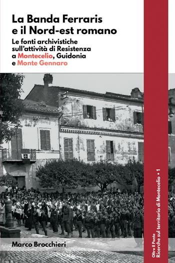 La banda Ferraris e il Nord-est romano. Le fonti archivistiche sull'attività di Resistenza a Montecelio, Guidonia e Monte Gennaro - Marco Brocchieri - Libro Youcanprint 2022 | Libraccio.it