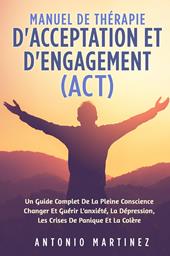 Manuel de thérapie d'acceptation et d'engagement (ACT). Un guide complete de la pleine conscience changer et guérir l'anxiété, la dépression, les crises de panique et la colére