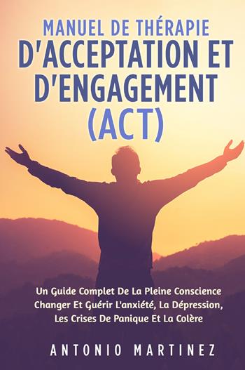 Manuel de thérapie d'acceptation et d'engagement (ACT). Un guide complete de la pleine conscience changer et guérir l'anxiété, la dépression, les crises de panique et la colére - Antonio Martinez - Libro Youcanprint 2022 | Libraccio.it