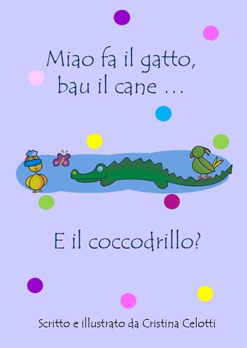 Miao fa il gatto, bau il cane... E il coccodrillo? - Cristina Celotti - Libro Youcanprint 2022 | Libraccio.it