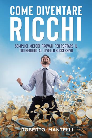 Come diventare ricchi. Semplici metodi provati per portare il tuo reddito al livello successivo - Roberto Mantelli - Libro Youcanprint 2022 | Libraccio.it