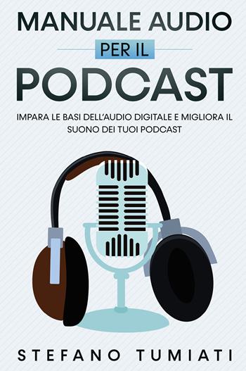 Manuale audio per il Podcast. Impara le basi dell'audio digitale e migliora il suono dei tuoi Podcast - Stefano Tumiati - Libro Youcanprint 2022 | Libraccio.it