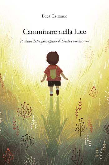 Camminare nella luce. Praticare intenzioni efficaci di libertà e condivisione - Luca Cattaneo - Libro Youcanprint 2022 | Libraccio.it