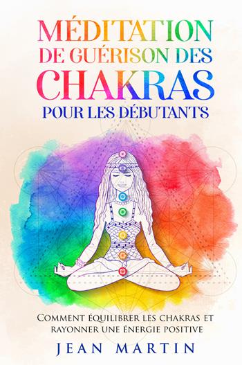 Méditation de guérison des chakras pour les débutants. Comment équilibrer les chakras et rayonner une énergie positive - Jean Martin - Libro Youcanprint 2022 | Libraccio.it