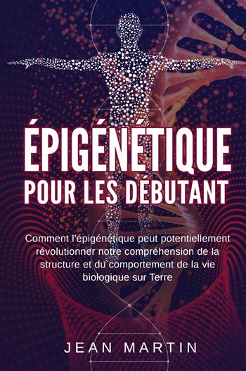 Épigénétique pour les débutants. Comment l'épigénétique peut potentiellement révolutionner notre compréhension de la structure et du comportement de la vie biologique sur Terre - Jean Martin - Libro Youcanprint 2022 | Libraccio.it