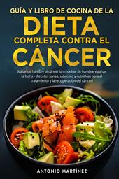 Guía y libro de cocina de la dieta completa contra el cáncer. Matar de hambre al cáncer sin morirse de hambre y ganar la lucha. ¡Recetas sanas, sabrosas y nutritivas para el tratamiento y la recuperación del cáncer!