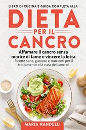 Libro di cucina e guida completa alla dieta per il cancro. Affamare il cancro senza morire di fame e vincere la lotta. Ricette sane, gustose e nutrienti per il trattamento e la cura del cancro!