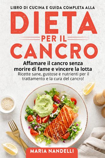 Libro di cucina e guida completa alla dieta per il cancro. Affamare il cancro senza morire di fame e vincere la lotta. Ricette sane, gustose e nutrienti per il trattamento e la cura del cancro! - Maria Nandelli - Libro Youcanprint 2022 | Libraccio.it