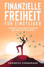 Finanzielle Freiheit für Einsteiger. Finanziell unabhängig werden und früh in Rente gehen