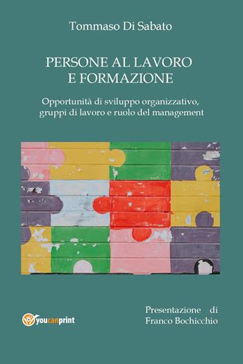 Persone al lavoro e formazione. Opportunità di sviluppo organizzativo, gruppi di lavoro e ruolo del management - Tommaso Di Sabato - Libro Youcanprint 2024 | Libraccio.it