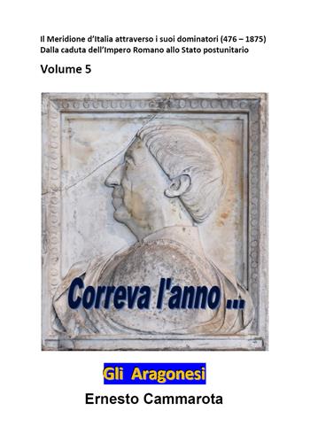 Gli Aragonesi. Vol. 5: meridione d'Italia attraverso i suoi dominatori (476-1875). Dalla caduta dell'impero Romano allo stato postunitario, Il. - Ernesto Cammarota - Libro Youcanprint 2022 | Libraccio.it