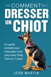 Comment dresser un chiot. Un guide complet pour l'éducation d'un chiot avec potty train en 7 jours