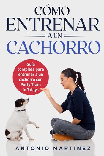 Cómo entrenar a un cachorro. Guía completa para entrenar a un cachorro con potty train in 7 days - Antonio Martinez - Libro Youcanprint 2022 | Libraccio.it