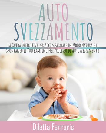 Autosvezzamento. La guida definitiva per accompagnare in modo naturale e spontaneo il tuo bambino nel processo di autosvezzamento. Include 120 ricette equilibrate, nutrienti e veloci da preparare - Diletta Ferraris - Libro Youcanprint 2022 | Libraccio.it