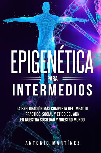 Epigenética para intermedios. La exploración más completa del impacto práctico, social y ético del ADN en nuestra sociedad y nuestro mundo - Antonio Martinez - Libro Youcanprint 2022 | Libraccio.it