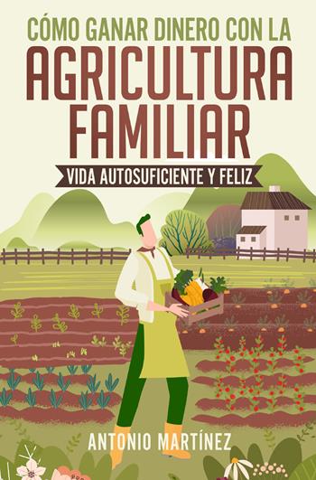 Cómo ganar dinero con la agricultura familiar. Vida autosuficiente y feliz - Antonio Martinez - Libro Youcanprint 2022 | Libraccio.it