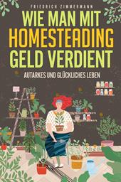 Wie man mit Homesteading Geld verdient. Autarkes und glückliches Leben