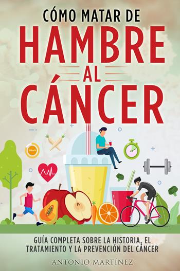 Cómo matar de hambre al cáncer. Guía completa sobre la historia, el tratamiento y la prevención del cáncer - Antonio Martinez - Libro Youcanprint 2022 | Libraccio.it