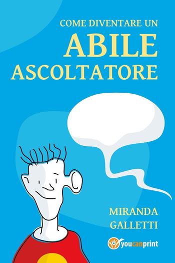 Come diventare un abile ascoltatore - Miranda Galletti - Libro Youcanprint 2022 | Libraccio.it