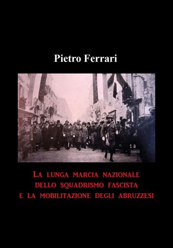 La lunga marcia nazionale dello squadrismo fascista e la mobilitazione degli abruzzesi - Pietro Ferrari - Libro Youcanprint 2022 | Libraccio.it