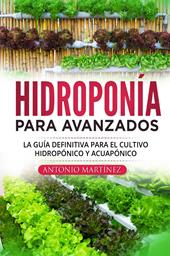 Hidroponía para avanzados. La guía definitiva para el cultivo hidropónico y acuapónico