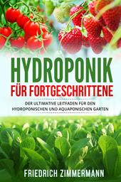 Hydroponik für Fortgeschrittene. Der ultimative Leitfaden für den hydroponischen und aquaponischen Garten