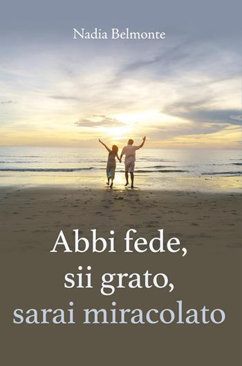 Abbi fede, sii grato, sarai miracolato - Nadia Belmonte - Libro Youcanprint 2022 | Libraccio.it