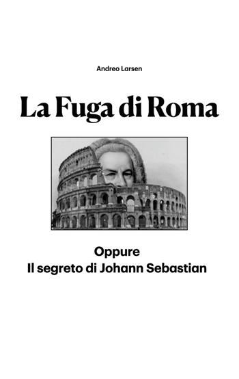 La fuga di Roma. Oppure il segreto di Johann Sebastian - Andreo Larsen - Libro Youcanprint 2022 | Libraccio.it