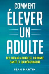 Comment élever un adult. Des enfants heureux, en bonne santé et qui réussissent