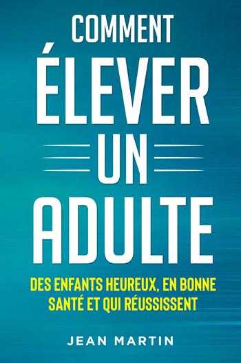 Comment élever un adult. Des enfants heureux, en bonne santé et qui réussissent - Jean Martin - Libro Youcanprint 2022 | Libraccio.it