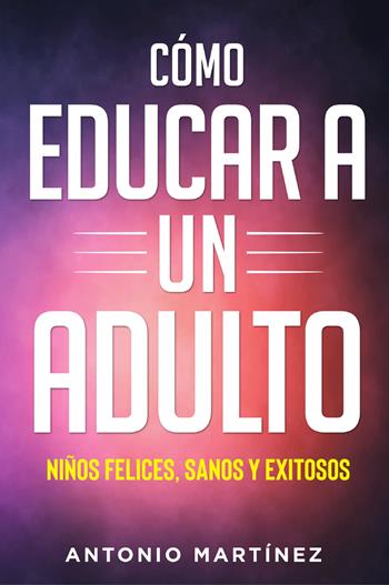 Cómo educar a un adulto. Niños felices, sanos y exitosos - Antonio Martinez - Libro Youcanprint 2022 | Libraccio.it