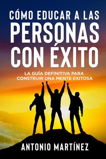 Cómo educar a las personas con éxito. La guía definitiva para construir una mente exitosa - Antonio Martinez - Libro Youcanprint 2022 | Libraccio.it