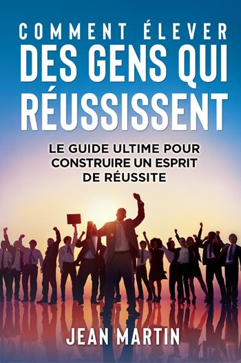 Comment élever des gens qui réussissent. Le guide ultime pour construire un esprit de réussite - Jean Martin - Libro Youcanprint 2022 | Libraccio.it