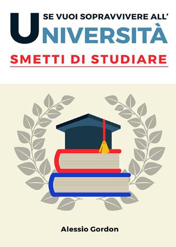 Se vuoi sopravvivere all'università, smetti di studiare - Alessio Gordon - Libro Youcanprint 2022 | Libraccio.it