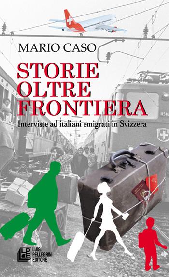Storie oltre frontiera. Interviste ad italiani emigrati in Svizzera - Mario Caso - Libro Pellegrini 2022 | Libraccio.it