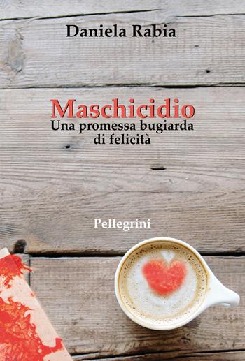 Maschicidio. Una promessa bugiarda di felicità - Daniela Rabia - Libro Pellegrini 2025, Romanzi | Libraccio.it