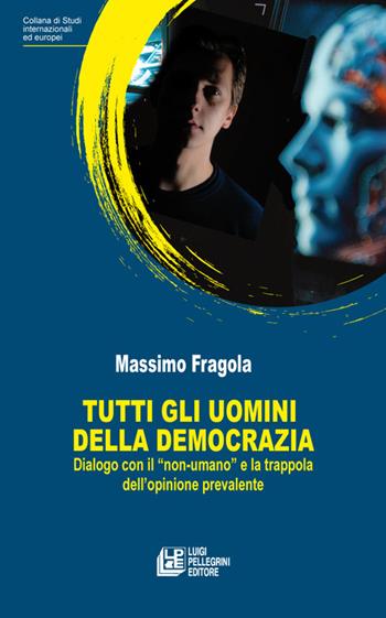 Tutti gli uomini della democrazia. Dialogo con il «non umano» e la trappola dell'opinione prevalente - Massimo Fragola - Libro Pellegrini 2026 | Libraccio.it