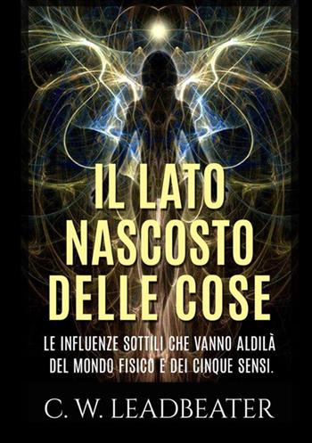 Il lato nascosto delle cose. Le influenze sottili che vanno aldilà del mondo fisico e dei cinque sensi - Charles W. Leadbeater - Libro StreetLib 2021 | Libraccio.it
