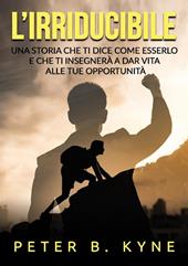 L'irriducibile. Una storia che ti dice come esserlo e che ti insegnerà a dar vita alle tue opportunità