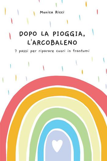 Dopo la pioggia, l'arcobaleno. 7 passi per riparare cuori in frantumi - Monica Ricci - Libro StreetLib 2021 | Libraccio.it