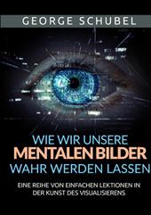 Wie wir unsere mentalen Bilder wahr werden lassen. Eine reihe von einfachen lektionen in der kunst des visualisierens