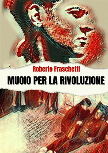 Muoio per la rivoluzione. Storia di uomini straordinari - Roberto Fraschetti - Libro StreetLib 2021 | Libraccio.it