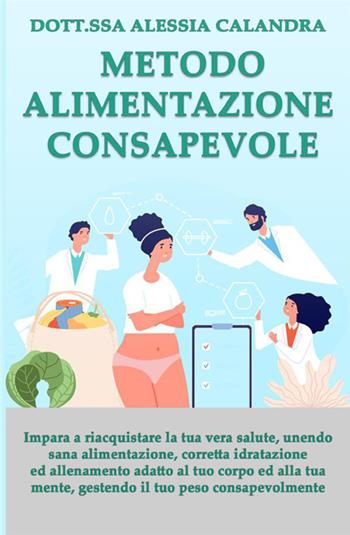 Metodo alimentazione consapevole. Impara a riacquistare la tua vera salute gestendo il tuo peso, unendo sana alimentazione, corretta idratazione ed allenamento adatto al tuo corpo ed alla tua mente - Alessia Calandra - Libro StreetLib 2021 | Libraccio.it