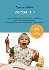 Svezzati tu! Ricette e spunti golosi, facili e veloci da preparare per l'avezzamento del bambino e l'alimentazione sana ed equilibrata di tutta la famiglia