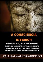 A consciência interior. Um curso de lições sobre os planos internos da mente, intuição, instinto, mentação automática e outras fases maravilhosas dos fenômenos mentais