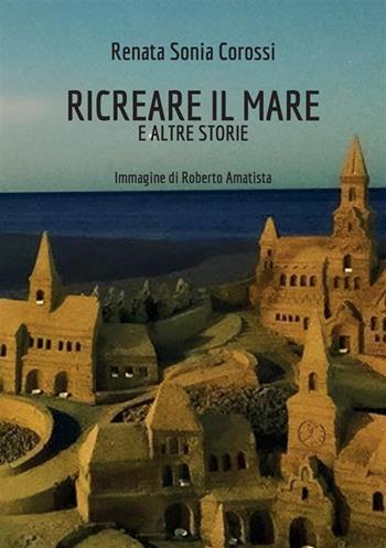Ricreare il mare e altre storie - Renata Sonia Corossi - Libro StreetLib 2021 | Libraccio.it