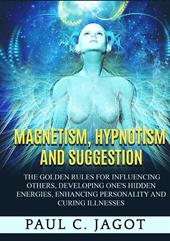 Magnetism, hypnotism and suggestion. The golden rules for influencing others, developing one's hidden energies, enhancing personality and curing illnesses
