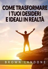 Come trasformare i tuoi desideri e ideali in realtà