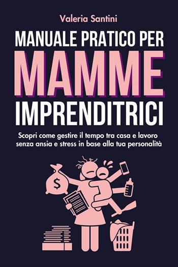 Manuale pratico per mamme imprenditrici. Scopri come gestire il tempo tra casa e lavoro senza ansia e stress in base alla tua personalità - Valeria Santini - Libro StreetLib 2022 | Libraccio.it
